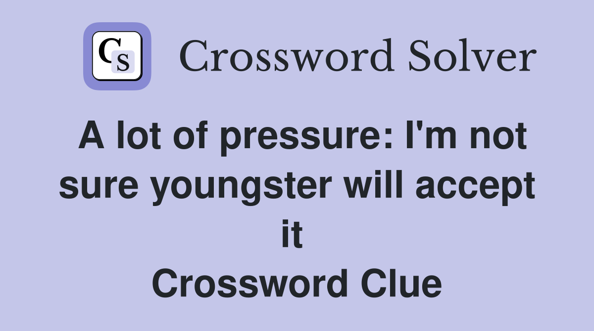 A lot of pressure: I'm not sure youngster will accept it  Crossword Clue