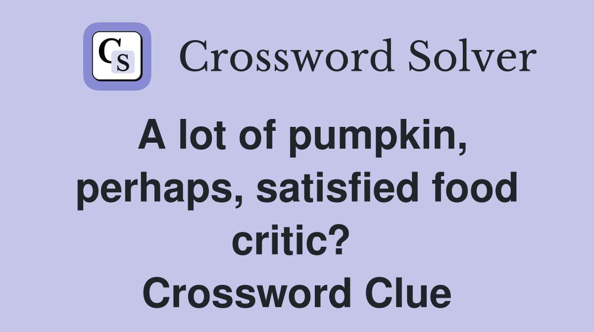 A lot of pumpkin, perhaps, satisfied food critic?  Crossword Clue