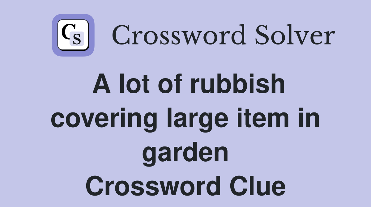 A lot of rubbish covering large item in garden Crossword Clue
