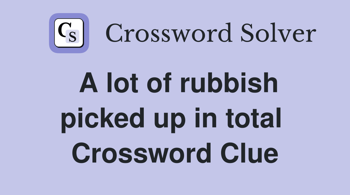 A lot of rubbish picked up in total  Crossword Clue