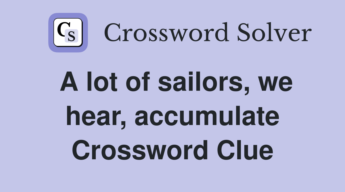 A lot of sailors, we hear, accumulate Crossword Clue
