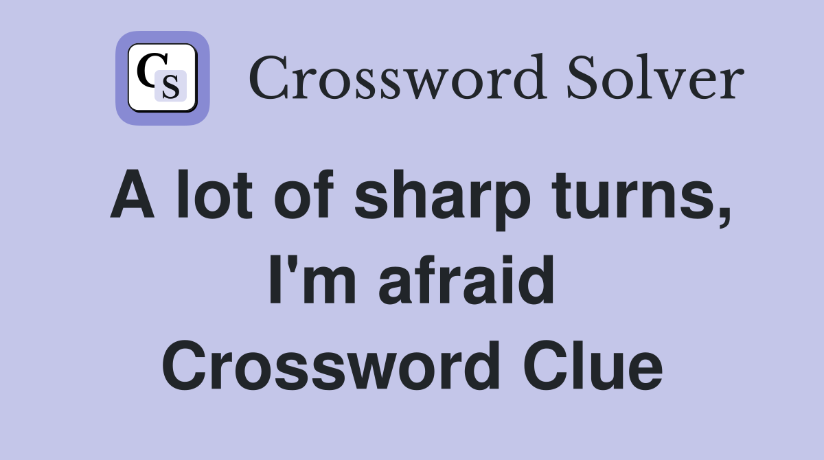 A lot of sharp turns, I'm afraid Crossword Clue