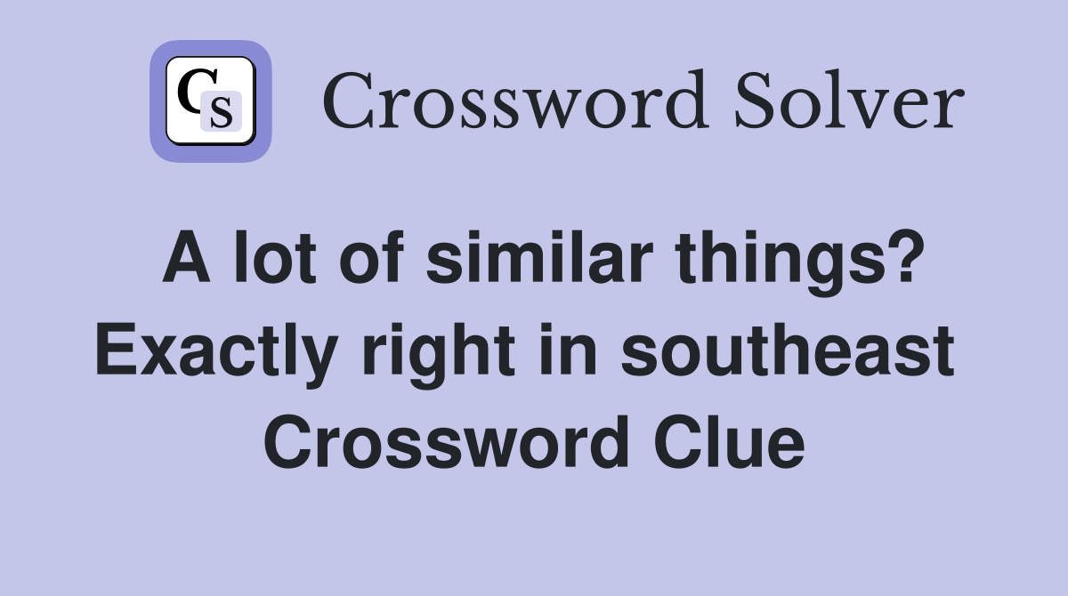 A lot of similar things? Exactly right in southeast  Crossword Clue