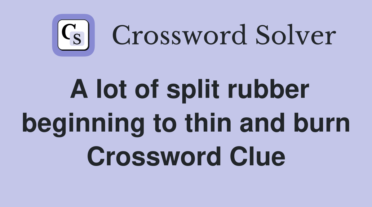 A lot of split rubber beginning to thin and burn Crossword Clue