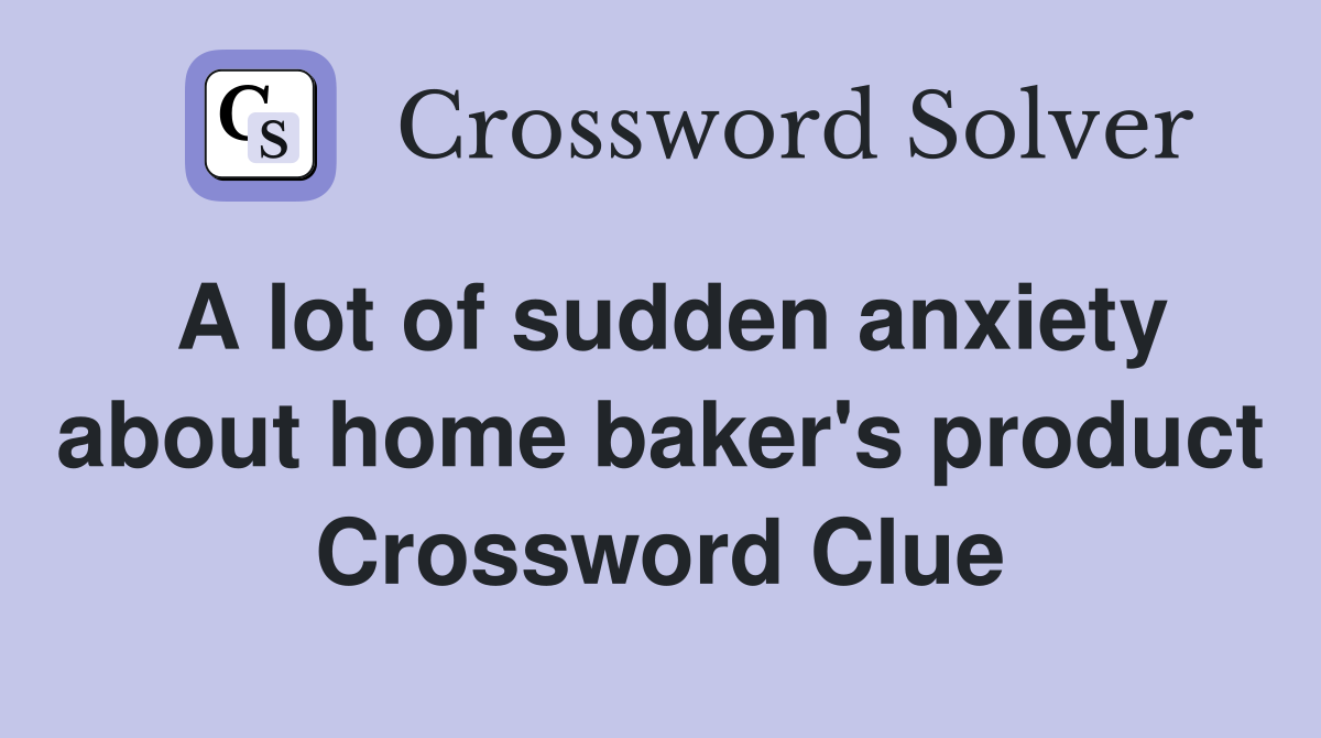 A lot of sudden anxiety about home baker's product Crossword Clue