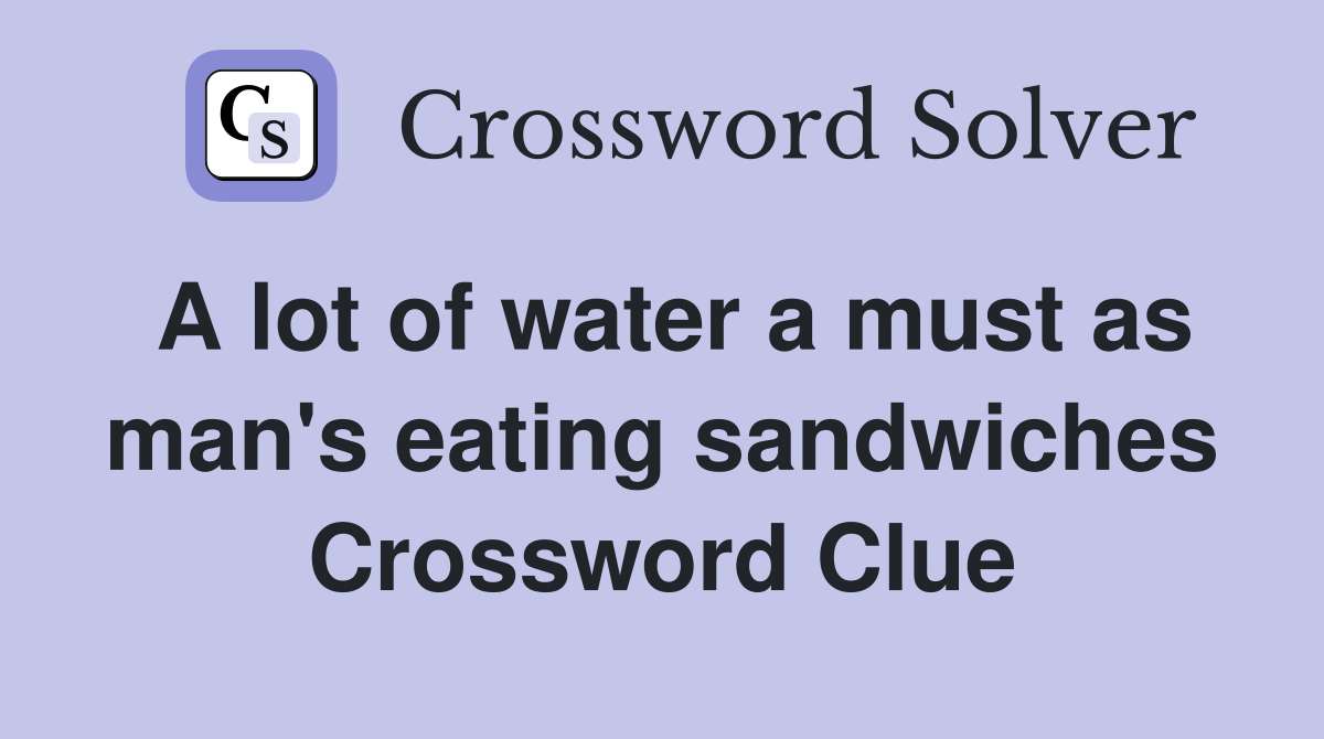 A lot of water a must as man's eating sandwiches Crossword Clue