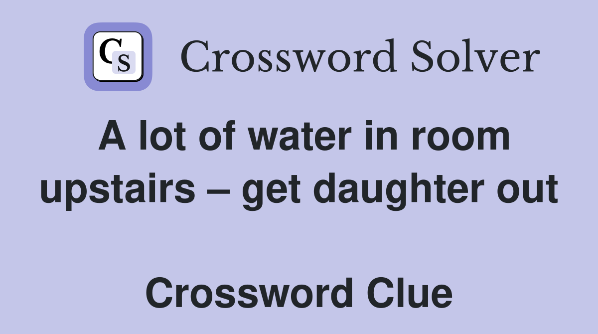 A lot of water in room upstairs – get daughter out  Crossword Clue
