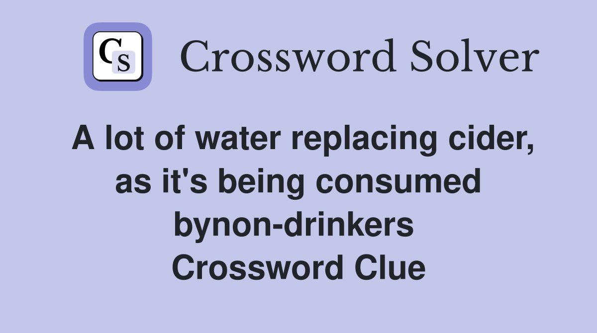 A lot of water replacing cider, as it's being consumed bynon-drinkers  Crossword Clue