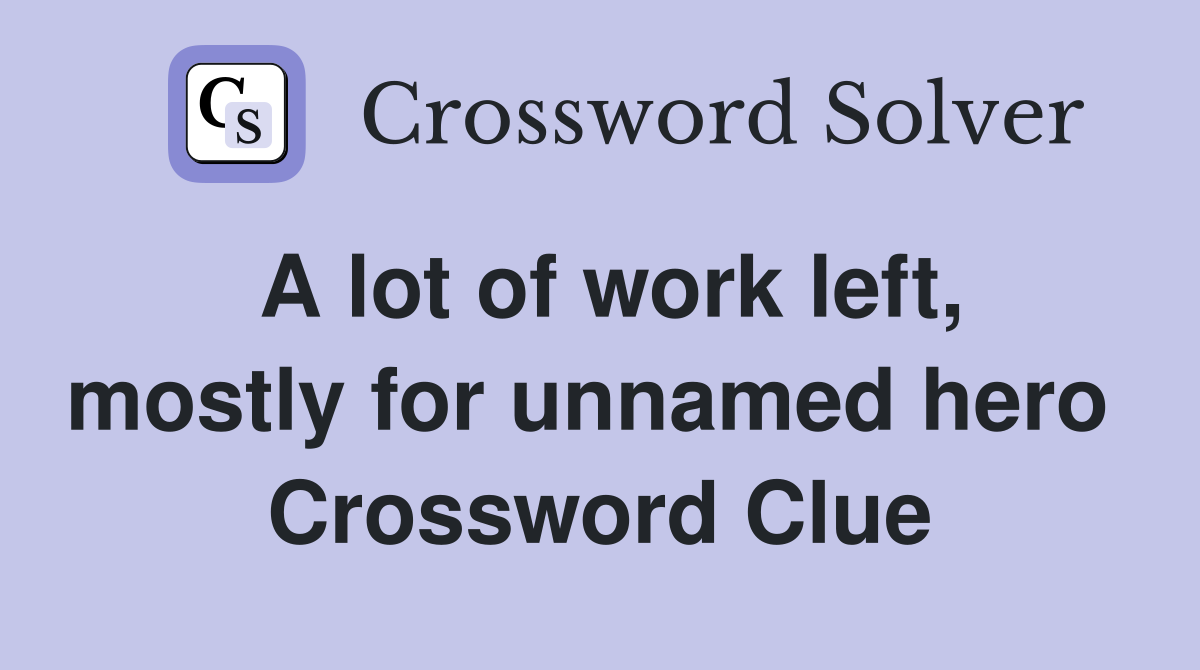 A lot of work left, mostly for unnamed hero  Crossword Clue