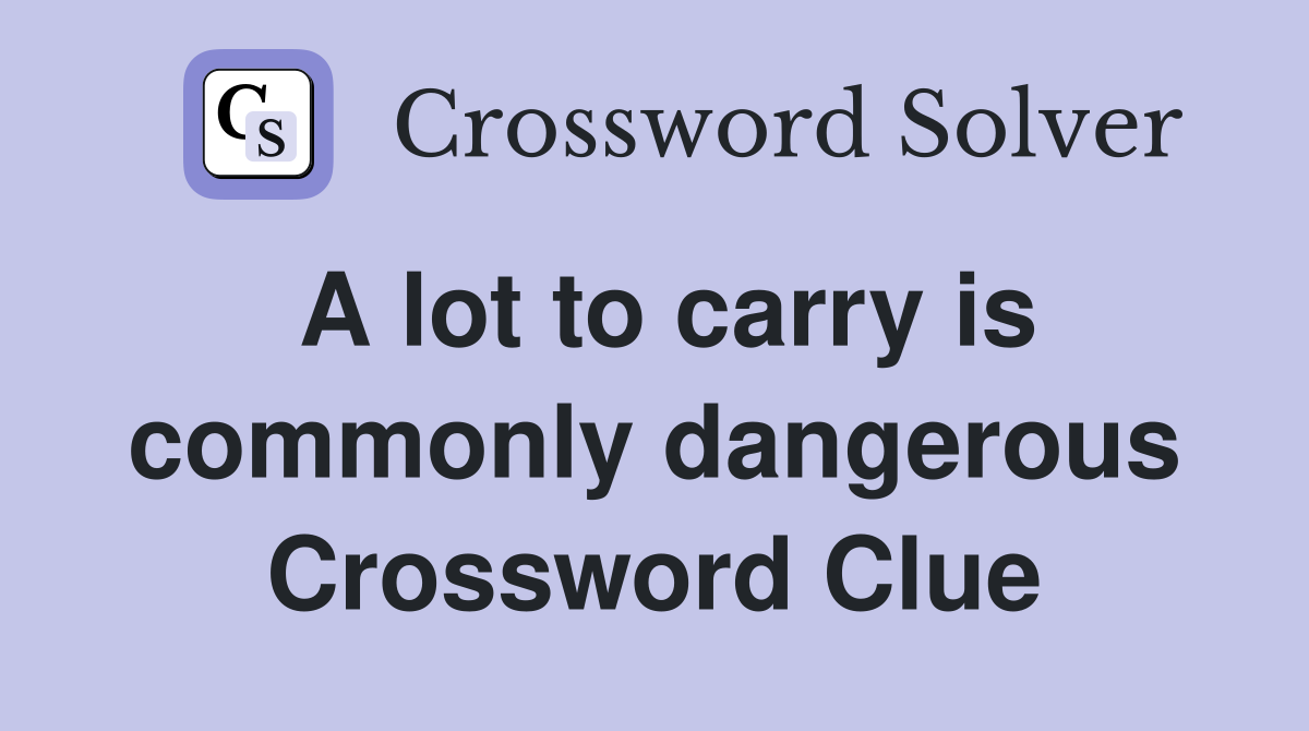 A lot to carry is commonly dangerous Crossword Clue