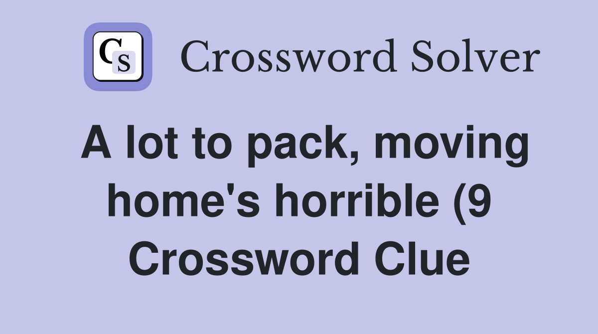 A lot to pack moving home #39 s horrible (9) Crossword Clue Answers A lot to pack moving home #39 s horrible (9) Crossword Clue Answers