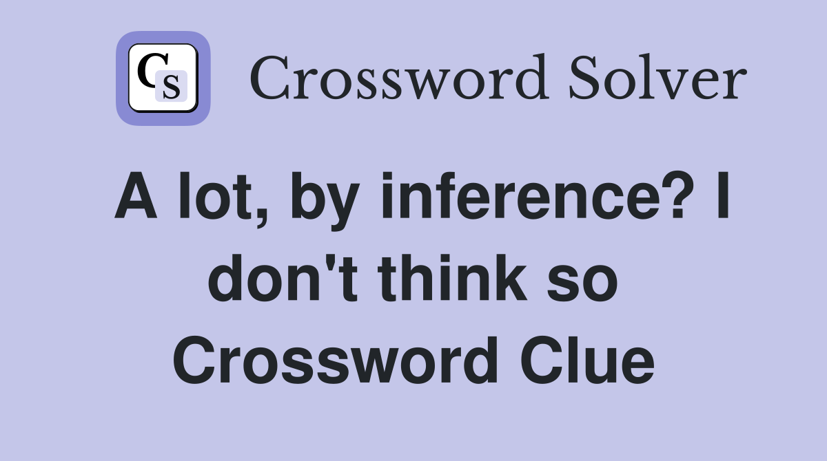 A lot, by inference? I don't think so Crossword Clue