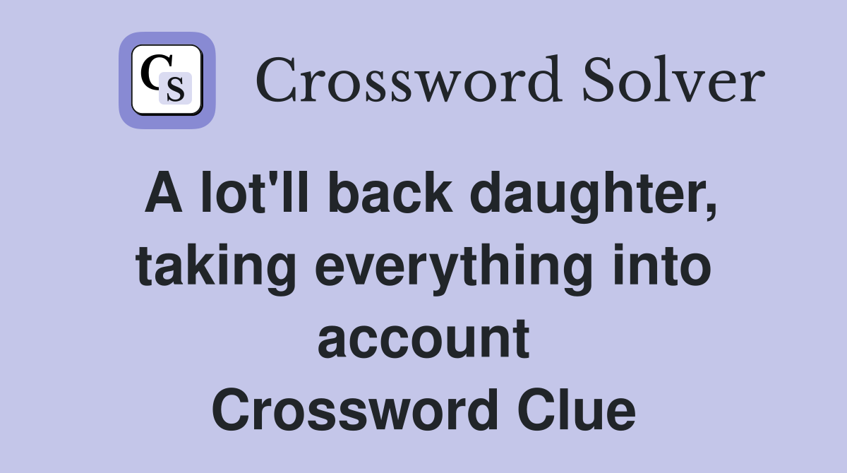 A lot'll back daughter, taking everything into account Crossword Clue