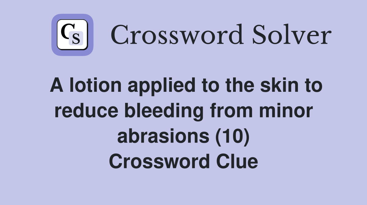A lotion applied to the skin to reduce bleeding from minor abrasions (10) Crossword Clue