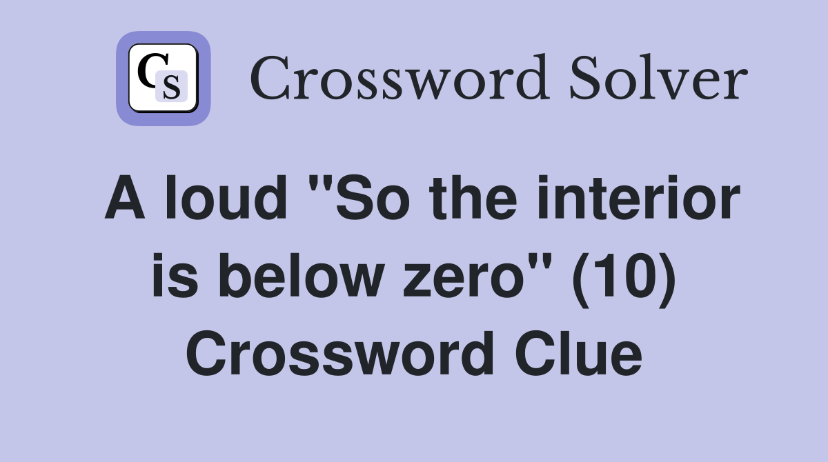 A loud "So the interior is below zero" (10) Crossword Clue