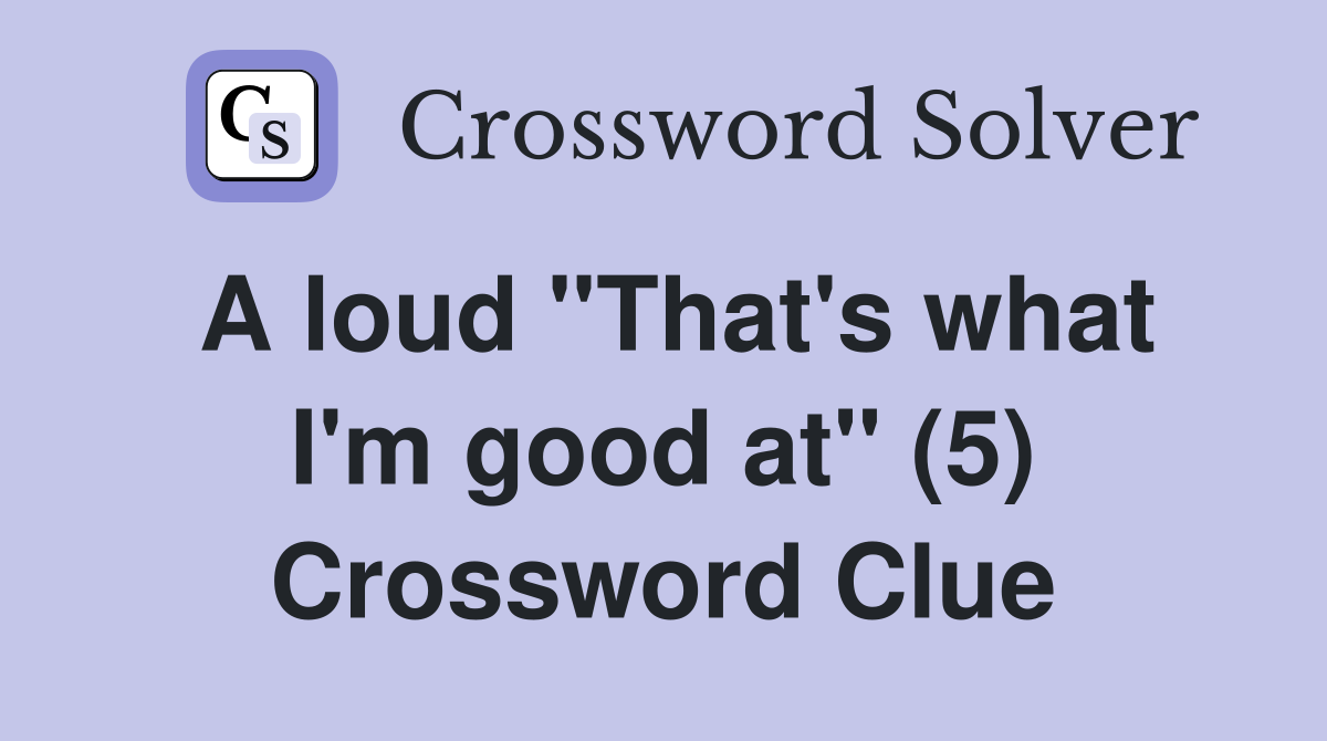 A loud "That's what I'm good at" (5) Crossword Clue
