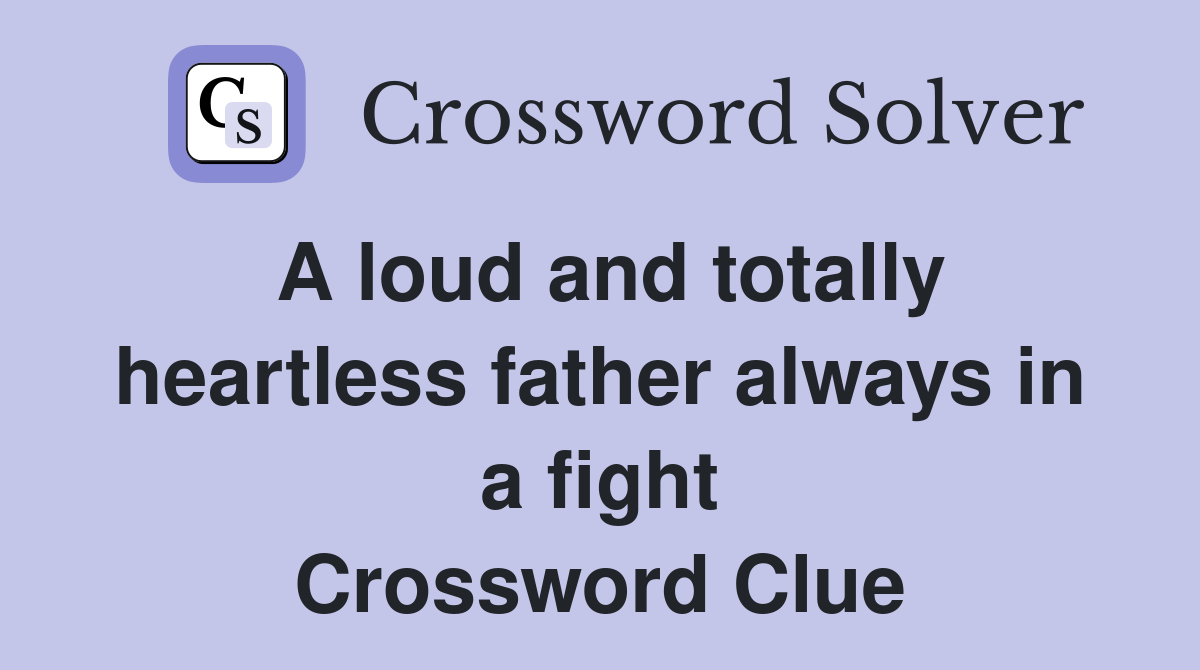 A loud and totally heartless father always in a fight Crossword Clue
