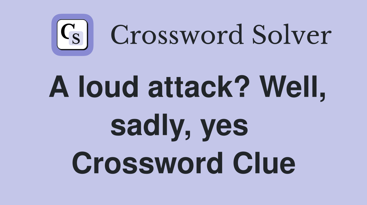 A loud attack? Well, sadly, yes  Crossword Clue
