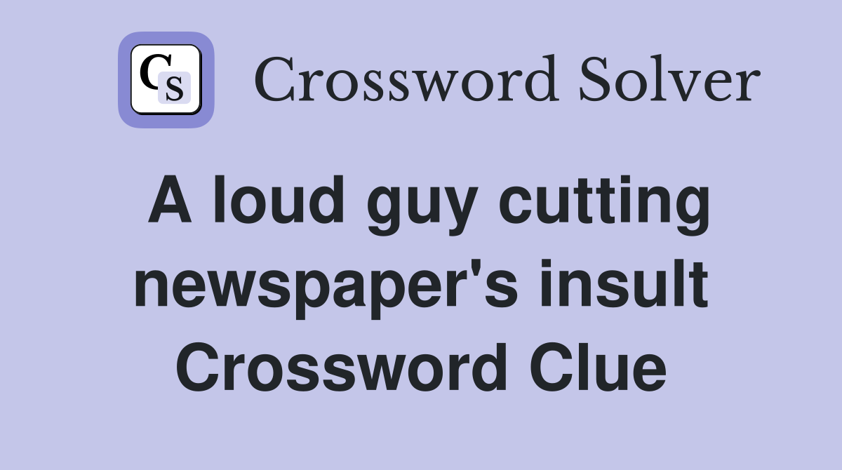 A loud guy cutting newspaper's insult Crossword Clue