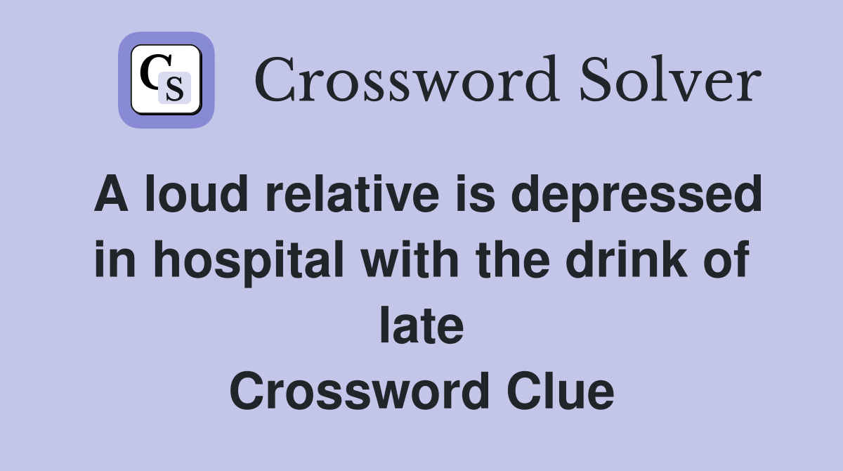 A loud relative is depressed in hospital with the drink of late Crossword Clue