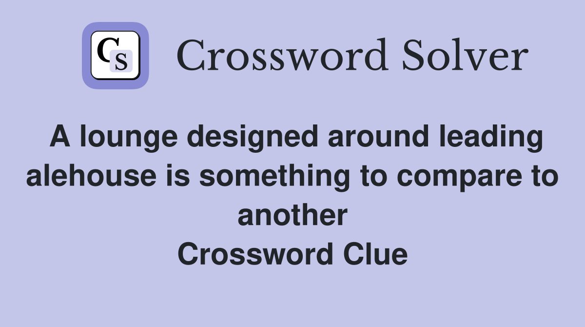 A lounge designed around leading alehouse is something to compare to another Crossword Clue