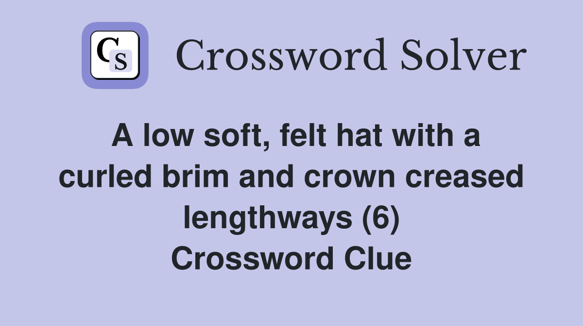 A low soft, felt hat with a curled brim and crown creased lengthways (6) Crossword Clue