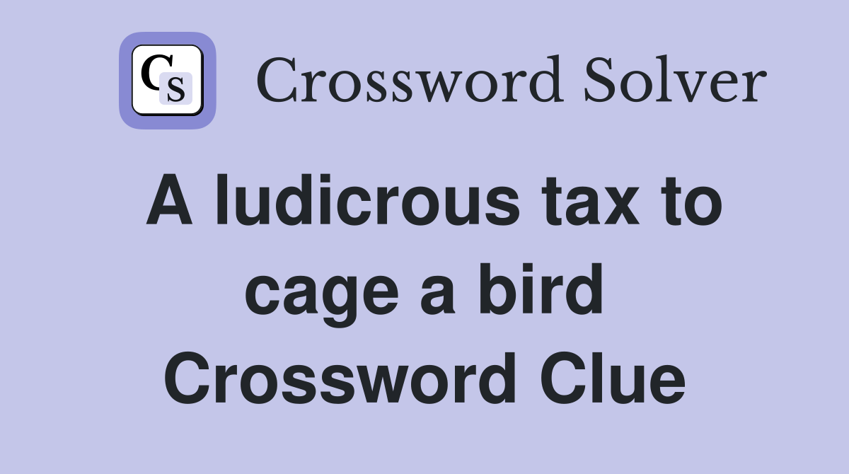 A ludicrous tax to cage a bird Crossword Clue