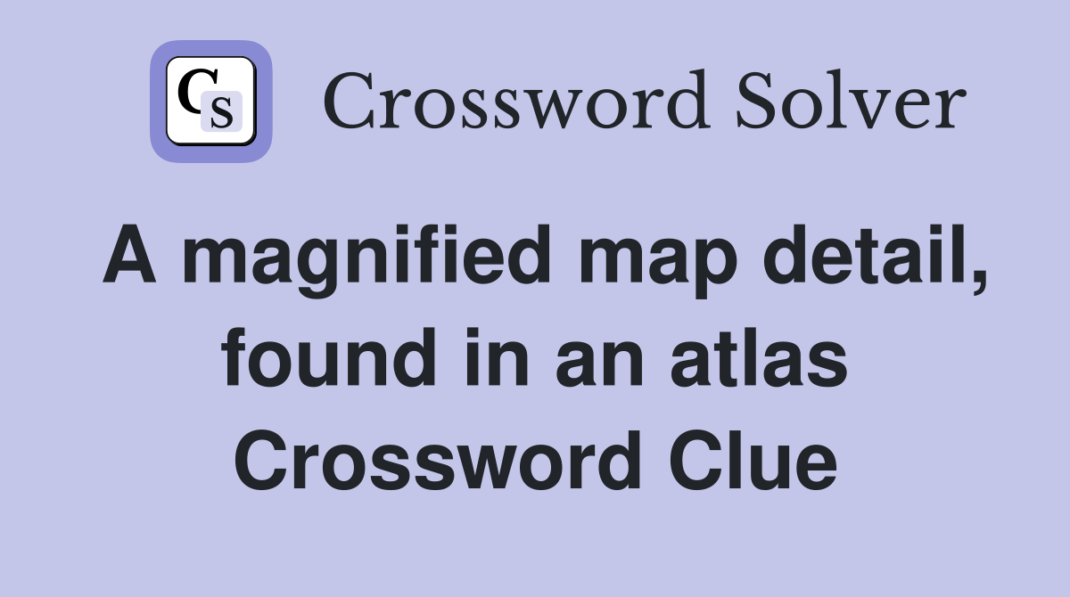 A magnified map detail, found in an atlas Crossword Clue
