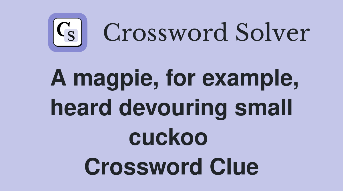 A magpie, for example, heard devouring small cuckoo  Crossword Clue