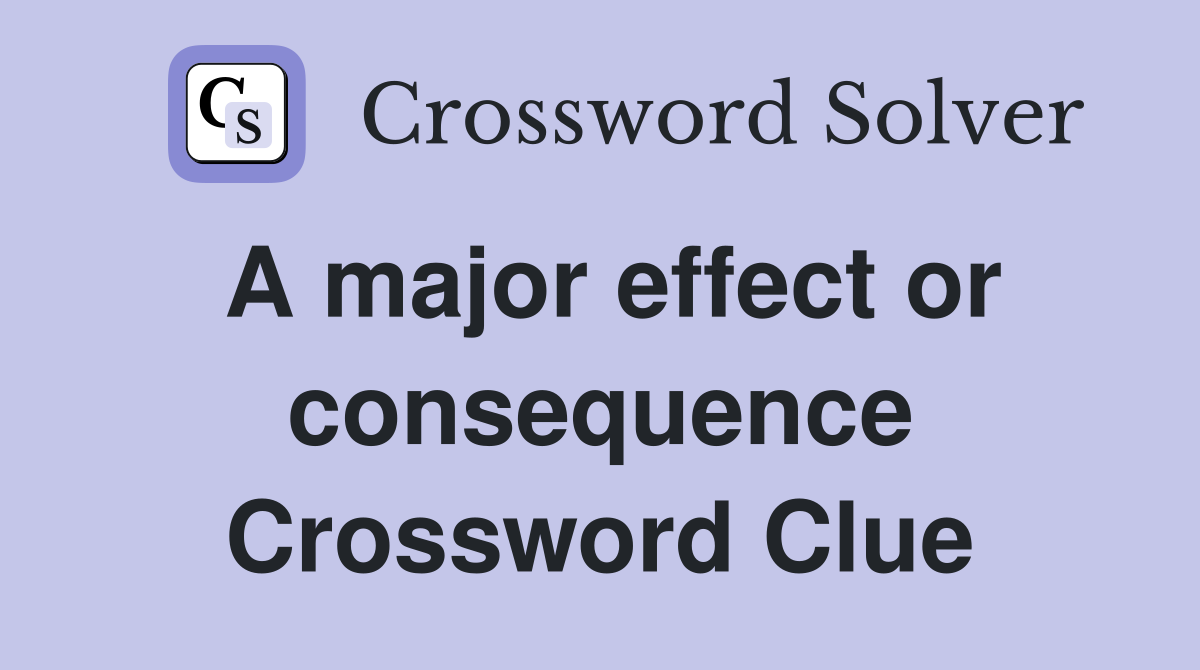 A major effect or consequence Crossword Clue
