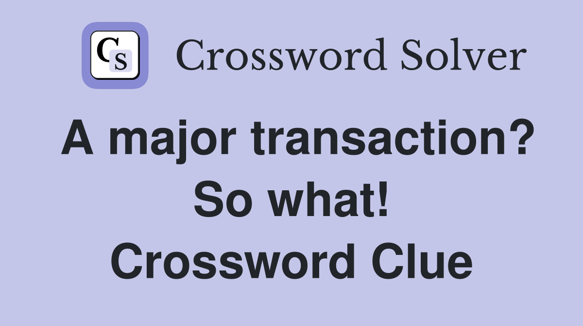 A major transaction? So what! Crossword Clue