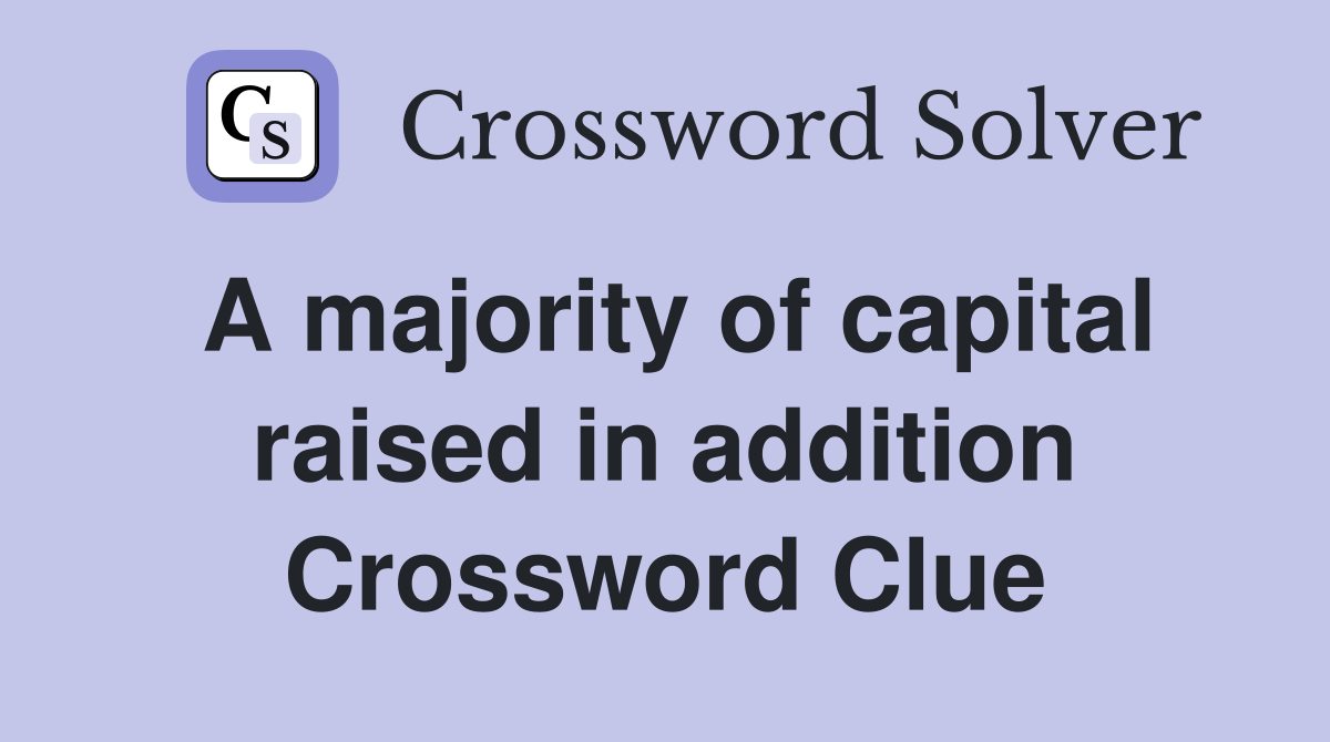 A majority of capital raised in addition Crossword Clue