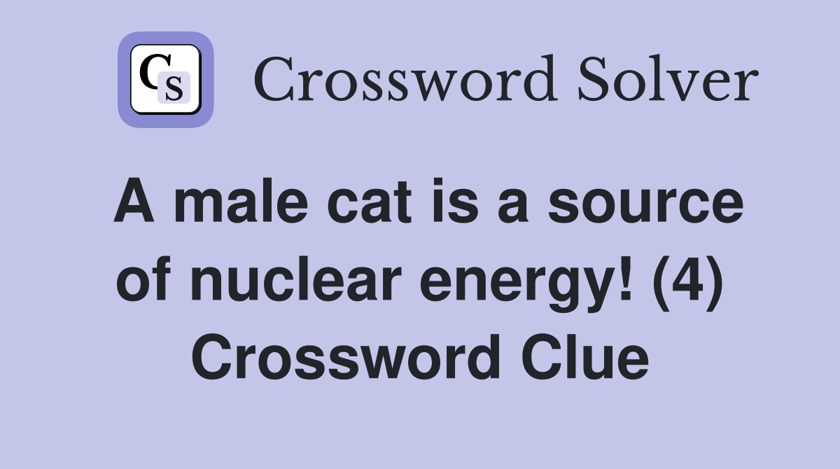 A male cat is a source of nuclear energy! (4) Crossword Clue