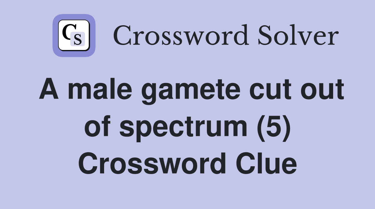 A male gamete cut out of spectrum (5) Crossword Clue