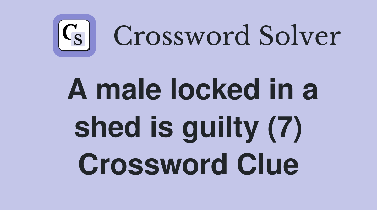 A male locked in a shed is guilty (7) Crossword Clue