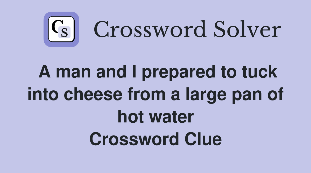 A man and I prepared to tuck into cheese from a large pan of hot water Crossword Clue