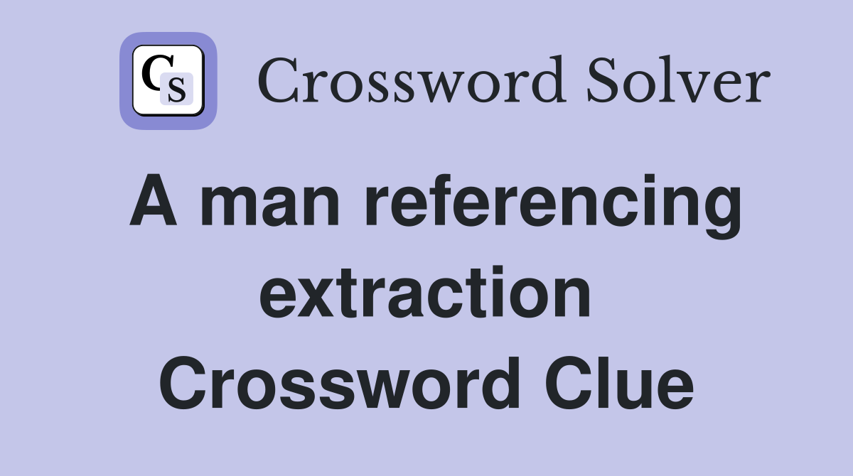 A man referencing extraction Crossword Clue