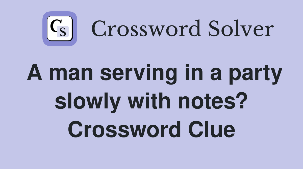 A man serving in a party slowly with notes? Crossword Clue