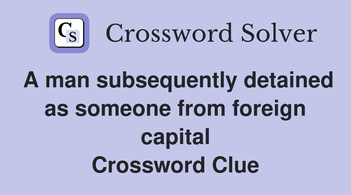 A man subsequently detained as someone from foreign capital Crossword Clue