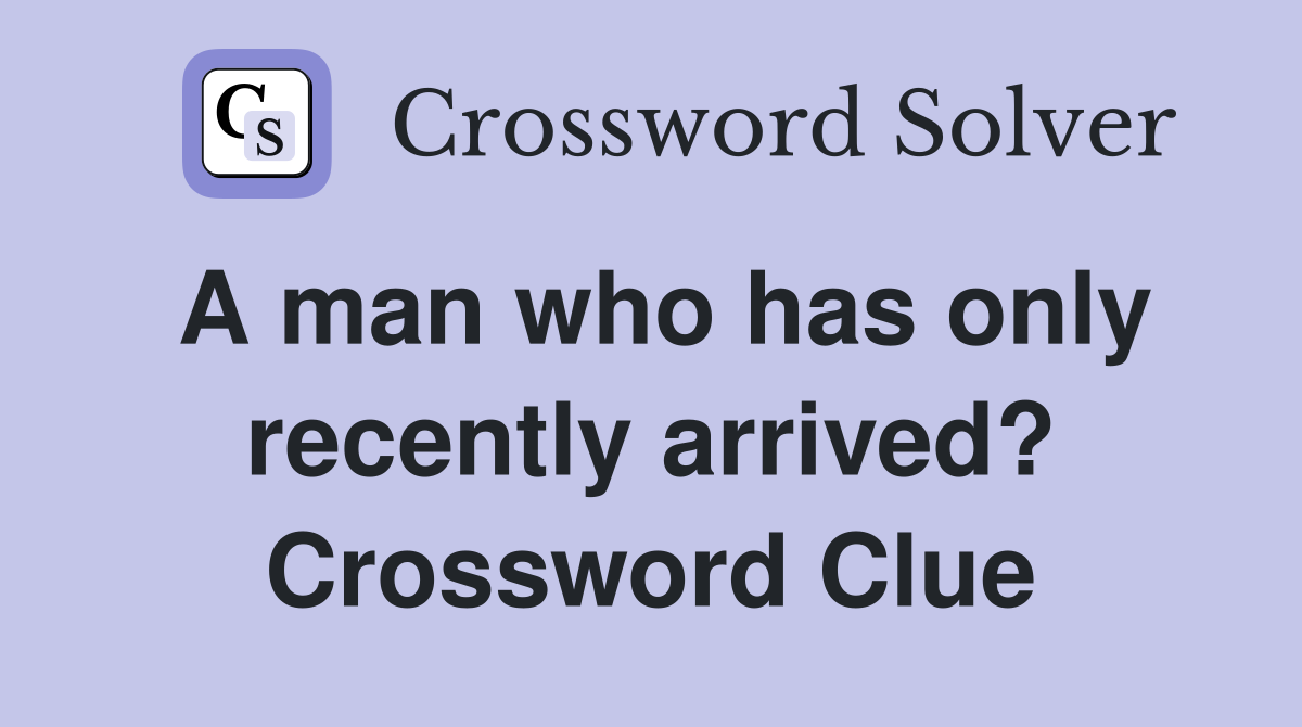 A man who has only recently arrived? Crossword Clue