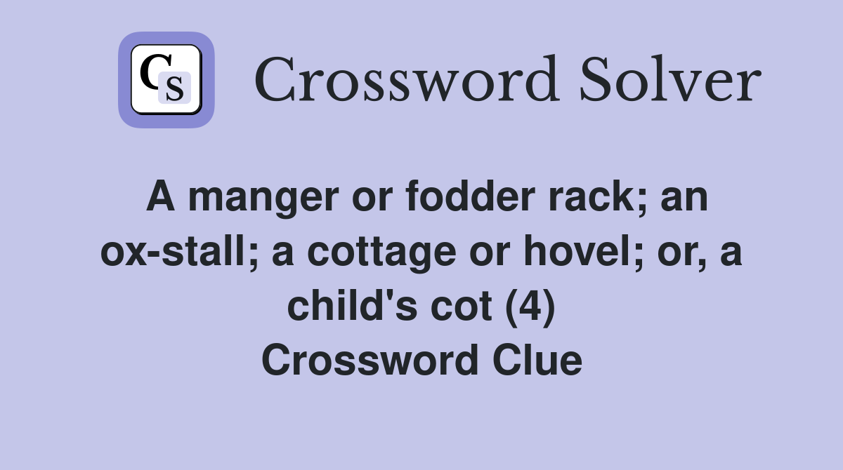 A manger or fodder rack; an ox-stall; a cottage or hovel; or, a child's cot (4) Crossword Clue