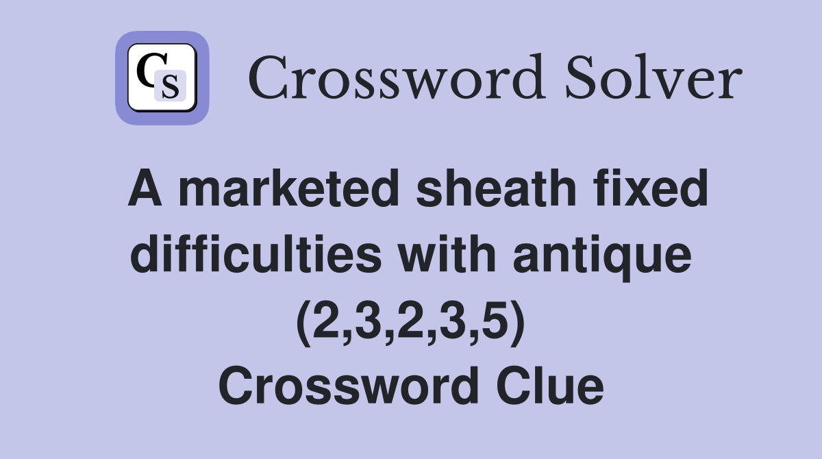 A marketed sheath fixed difficulties with antique (2,3,2,3,5) Crossword Clue
