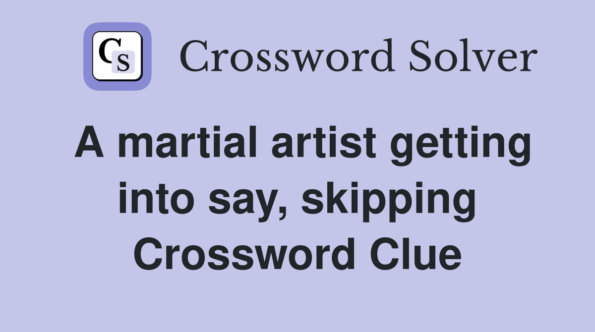 A martial artist getting into say, skipping Crossword Clue