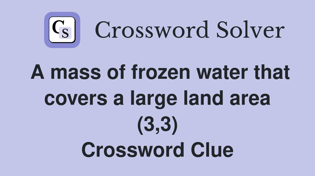 A mass of frozen water that covers a large land area (3,3) Crossword Clue
