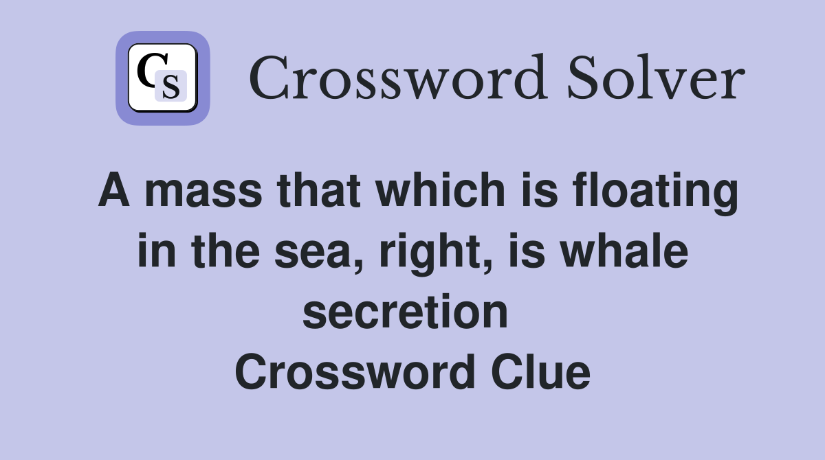 A mass that which is floating in the sea, right, is whale secretion  Crossword Clue