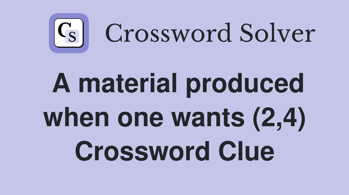A material produced when one wants (2,4) Crossword Clue