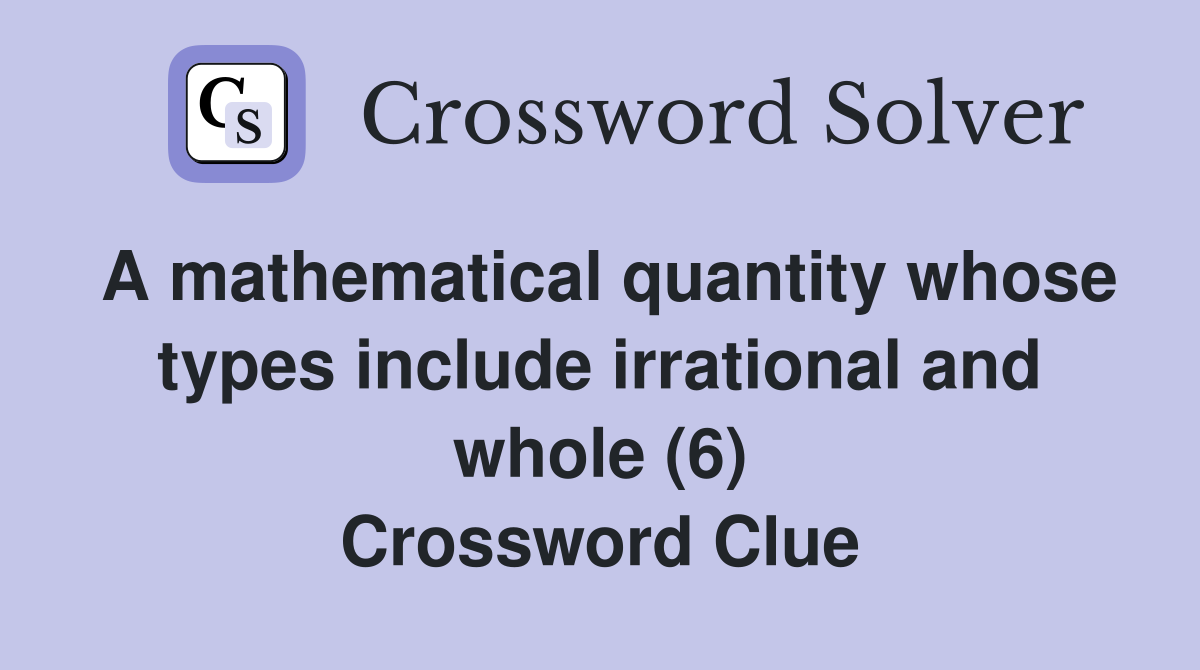 A mathematical quantity whose types include irrational and whole (6) Crossword Clue
