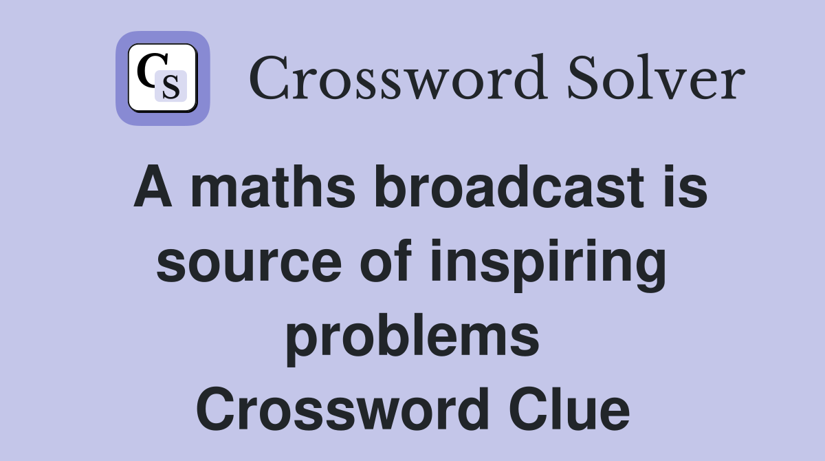 A maths broadcast is source of inspiring problems Crossword Clue