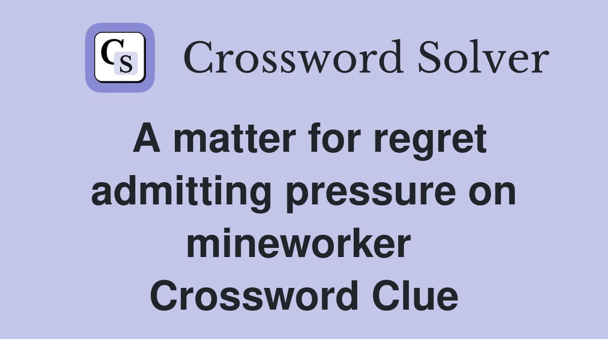 A matter for regret admitting pressure on mineworker  Crossword Clue