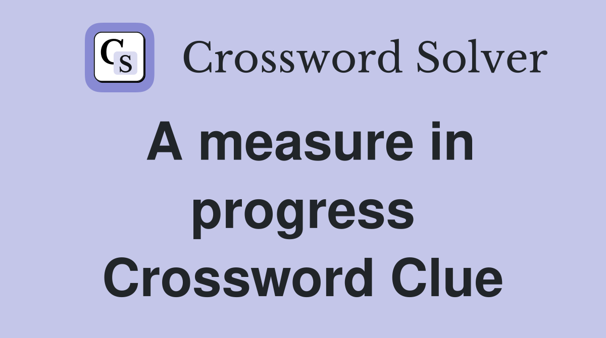A measure in progress Crossword Clue